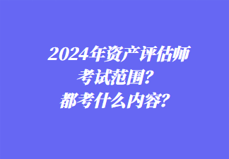 2024年資產(chǎn)評(píng)估師考試范圍？都考什么內(nèi)容？