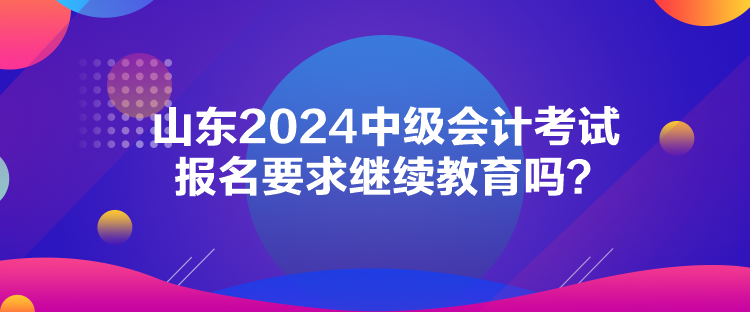 山東2024中級會計(jì)考試報名要求繼續(xù)教育嗎？