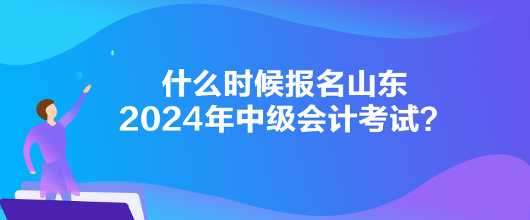 什么時(shí)候報(bào)名山東2024年中級會(huì)計(jì)考試？