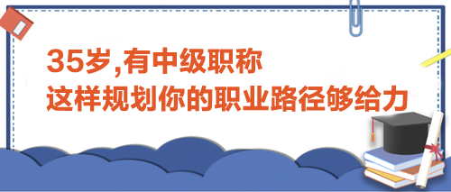 35歲,有中級職稱,這樣規(guī)劃你的職業(yè)路徑才夠給力