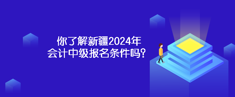 你了解新疆2024年會計中級報名條件嗎？