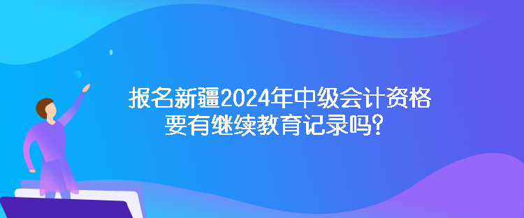 報名新疆2024年中級會計資格要有繼續(xù)教育記錄嗎？