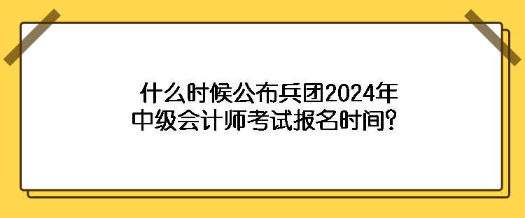 什么時候公布兵團2024年中級會計師考試報名時間？