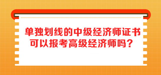 單獨(dú)劃線的中級(jí)經(jīng)濟(jì)師證書 可以報(bào)考高級(jí)經(jīng)濟(jì)師嗎？