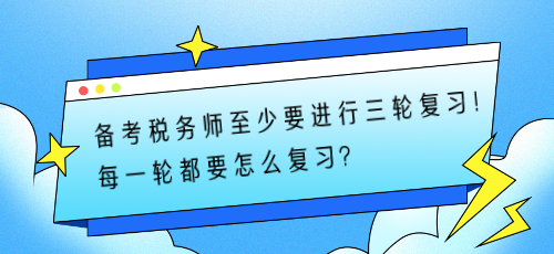 備考稅務(wù)師至少要進(jìn)行三輪復(fù)習(xí)！每一輪都要怎么復(fù)習(xí)？