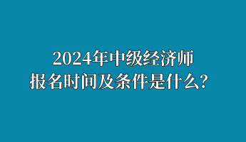 2024年中級(jí)經(jīng)濟(jì)師報(bào)名時(shí)間及條件是什么？