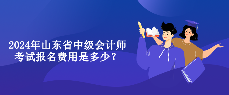 2024年山東省中級會計(jì)師考試報(bào)名費(fèi)用是多少？