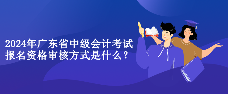 2024年廣東省中級會計考試報名資格審核方式是什么？