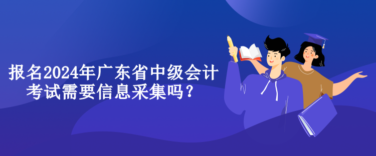 報名2024年廣東省中級會計考試需要信息采集嗎？