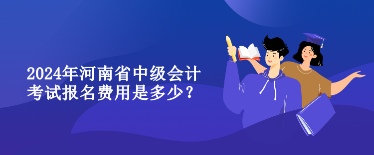 2024年河南省中級會計考試報名費用是多少？