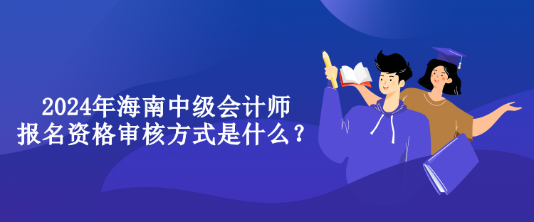 2024年海南中級會計師報名資格審核方式是什么？