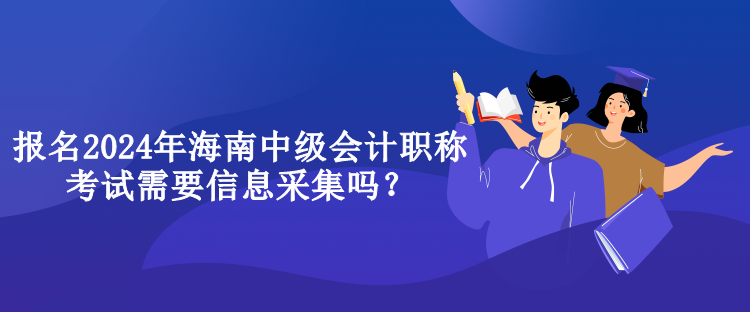 報名2024年海南中級會計職稱考試需要信息采集嗎？