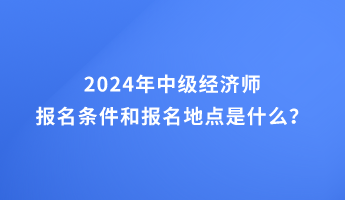 2024年中級經(jīng)濟師報名條件和報名地點的要求是什么？