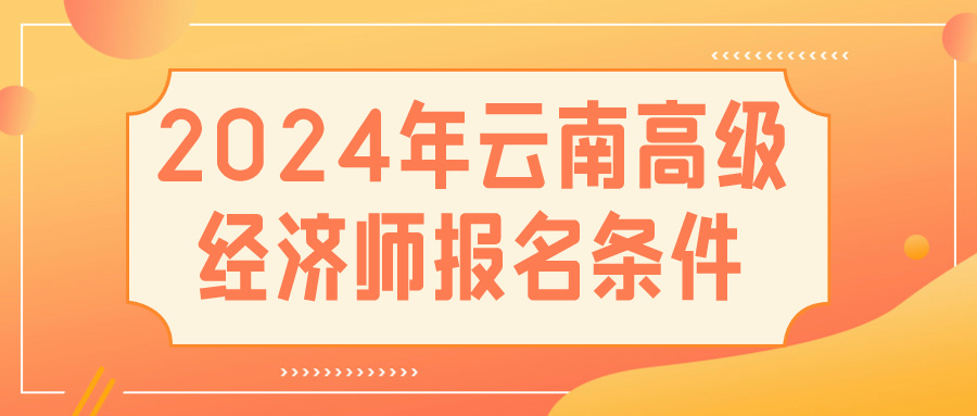 2024云南高級經(jīng)濟(jì)師報(bào)名條件