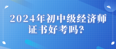 2024年初中級(jí)經(jīng)濟(jì)師證書(shū)好考嗎？