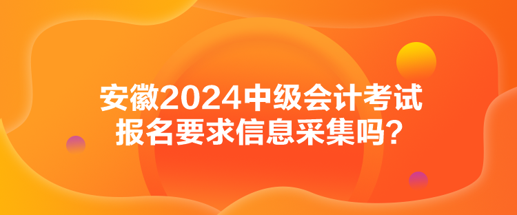 安徽2024中級(jí)會(huì)計(jì)考試報(bào)名要求信息采集嗎？