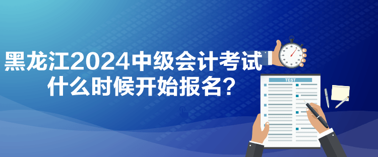 黑龍江2024中級(jí)會(huì)計(jì)考試什么時(shí)候開(kāi)始報(bào)名？