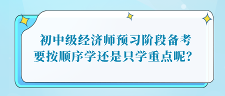 初中級經(jīng)濟師預習階段備考，要按順序?qū)W還是只學重點呢？