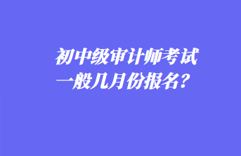 初中級審計(jì)師考試一般幾月份報(bào)名？