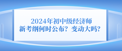 2024年初中級(jí)經(jīng)濟(jì)師新考綱何時(shí)公布？變動(dòng)大嗎？