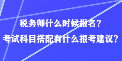 稅務(wù)師什么時(shí)候報(bào)名？考試科目搭配有什么報(bào)考建議？