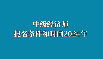 中級經(jīng)濟師報名條件和時間2024年