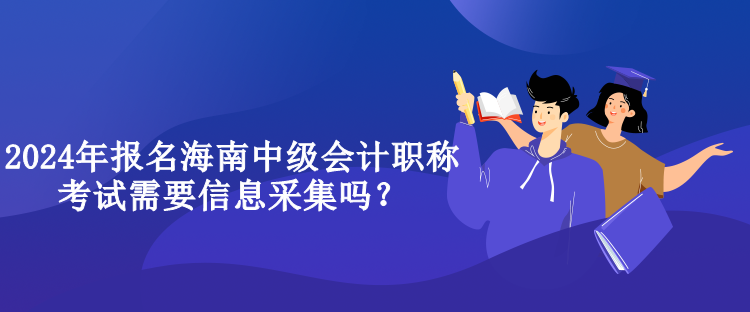 2024年報名海南中級會計職稱考試需要信息采集嗎？