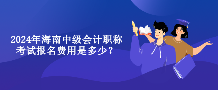 2024年海南中級(jí)會(huì)計(jì)職稱(chēng)考試報(bào)名費(fèi)用是多少？