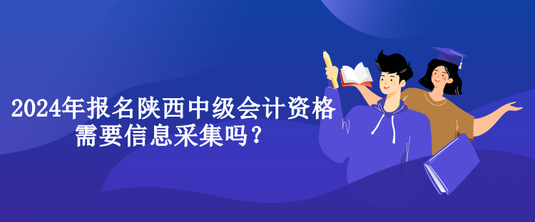 2024年報(bào)名陜西中級(jí)會(huì)計(jì)資格需要信息采集嗎？