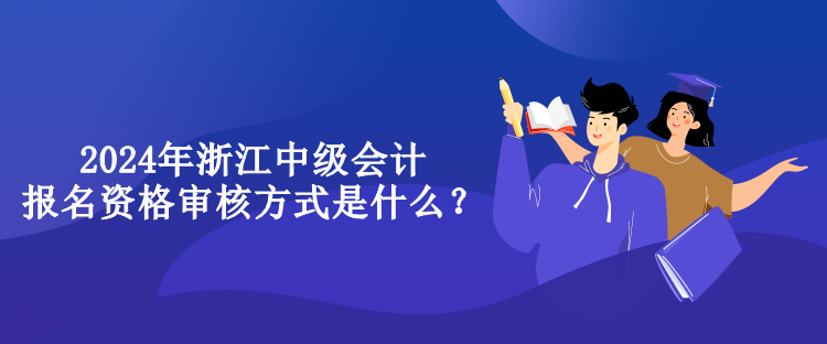 2024年浙江中級(jí)會(huì)計(jì)報(bào)名資格審核方式是什么？