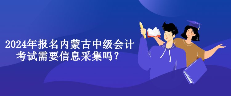 2024年報名內蒙古中級會計考試需要信息采集嗎？