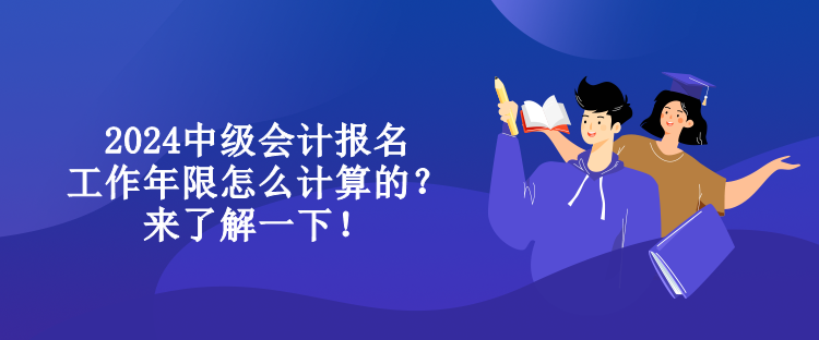 2024中級(jí)會(huì)計(jì)報(bào)名工作年限怎么計(jì)算的？來(lái)了解一下！