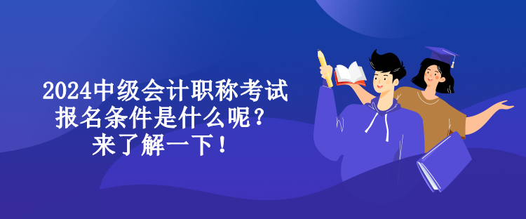 2024中級(jí)會(huì)計(jì)職稱(chēng)考試報(bào)名條件是什么呢？來(lái)了解一下！