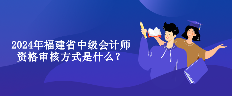 2024年福建省中級會計師資格審核方式是什么？