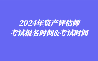 2024年資產(chǎn)評估師考試報名時間&考試時間