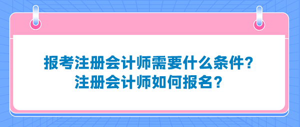 報(bào)考注冊(cè)會(huì)計(jì)師需要什么條件？注冊(cè)會(huì)計(jì)師如何報(bào)名？