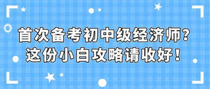 首次備考初中級(jí)經(jīng)濟(jì)師？這份小白攻略請(qǐng)收好！