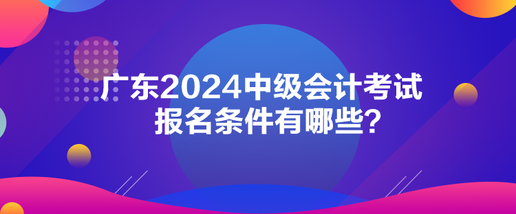 廣東2024中級會計考試報名條件有哪些？