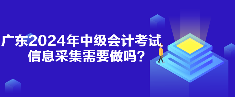 廣東2024年中級(jí)會(huì)計(jì)考試信息采集需要做嗎？