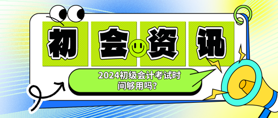 2024初級(jí)會(huì)計(jì)考試時(shí)間夠用嗎？