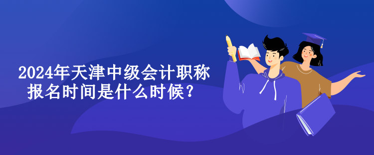 2024年天津中級(jí)會(huì)計(jì)職稱報(bào)名時(shí)間是什么時(shí)候？