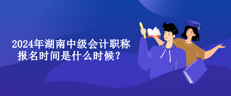 2024年湖南中級會計職稱報名時間是什么時候？