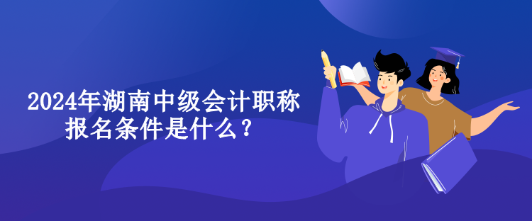 2024年湖南中級會(huì)計(jì)職稱報(bào)名條件是什么？