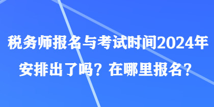 稅務(wù)師報(bào)名與考試時間2024年安排出了嗎？在哪里報(bào)名？