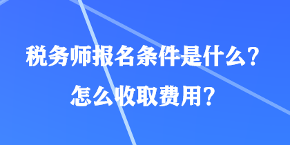 稅務(wù)師報(bào)名條件是什么？怎么收取費(fèi)用？