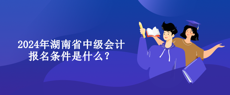 2024年湖南省中級會計報名條件是什么？