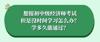 想報初中級經(jīng)濟師考試但是沒時間學(xué)習(xí)怎么辦？學(xué)多久能通過？