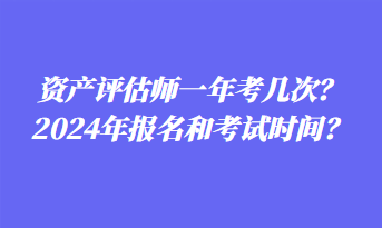 資產(chǎn)評估師一年考幾次？2024年報名和考試時間？