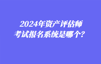 2024年資產(chǎn)評估師考試報(bào)名系統(tǒng)是哪個(gè)？