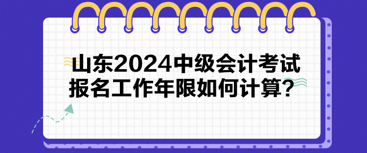 山東2024中級(jí)會(huì)計(jì)考試報(bào)名工作年限如何計(jì)算？